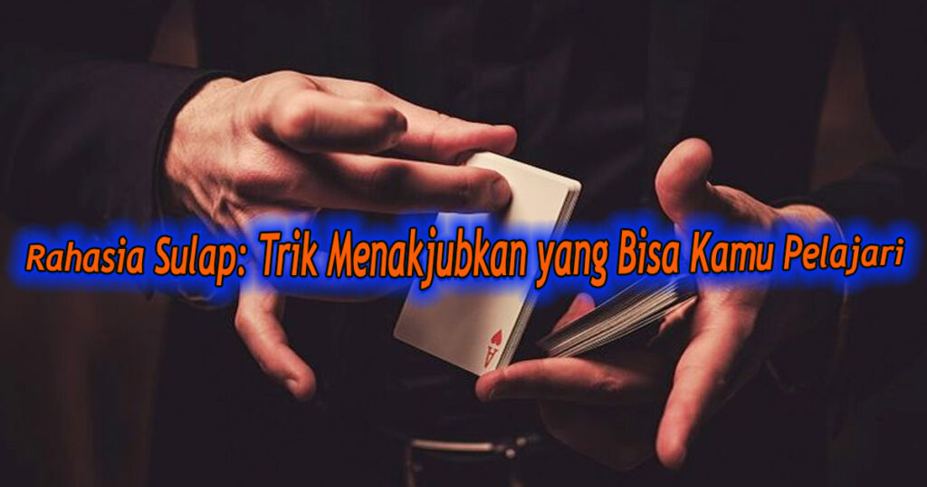 Rahasia Sulap Trik Menakjubkan yang Bisa Kamu Pelajari